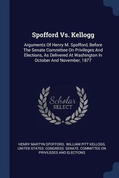 portada Spofford Vs. Kellogg: Arguments Of Henry M. Spofford, Before The Senate Committee On Privileges And Elections, As Delivered At Washington In
