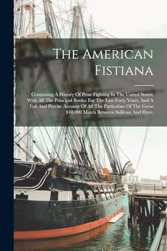 The American Fistiana: Containing A History Of Prize Fighting In The United States, With All The Principal Battles For The Last Forty Years, (en Inglés)