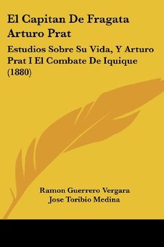 portada El Capitan de Fragata Arturo Prat: Estudios Sobre su Vida, y Arturo Prat i el Combate de Iquique (1880)