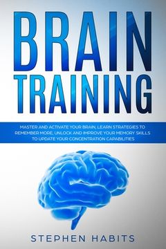 portada Brain Training: Master and Activate Your Brain, Learn Strategies To Remember More, Unlock And Improve Your Memory Skills To Update You (en Inglés)