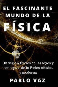 portada El fascinante mundo de la Fisica: Un viaje a traves de las leyes y conceptos de la Fisica clasica y moderna (in Spanish)