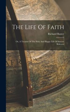 portada The Life Of Faith: Or, A Treatise Of The Holy And Happy Life Of Sincere Believers (en Inglés)
