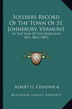 soldiers record of the town of st. johnsbury, vermont: in the war of the rebellion, 1861-1865 (1883) (en Inglés)