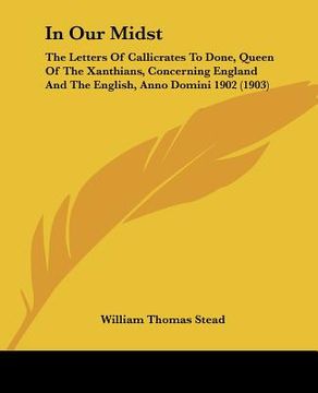 portada in our midst: the letters of callicrates to done, queen of the xanthians, concerning england and the english, anno domini 1902 (1903 (en Inglés)