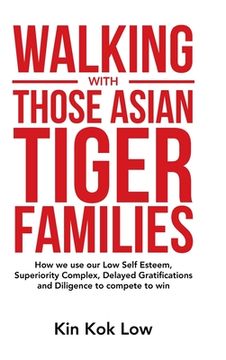 portada Walking with Those Asian Tiger Families: How We Use Our Low Self Esteem, Superiority Complex, Delayed Gratifications and Diligence to Compete to Win (en Inglés)