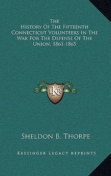 portada the history of the fifteenth connecticut volunteers in the war for the defense of the union, 1861-1865 (en Inglés)