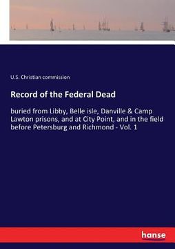 portada Record of the Federal Dead: buried from Libby, Belle isle, Danville & Camp Lawton prisons, and at City Point, and in the field before Petersburg a (en Inglés)
