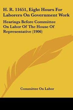 portada h. r. 11651, eight hours for laborers on government work: hearings before committee on labor of the house of representative (1906) (en Inglés)