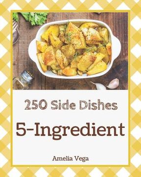 portada 5-Ingredient Side Dishes 250: Enjoy 250 Days with 5-Ingredient Side Dish Recipes in Your Own 5-Ingredient Side Dish Cookbook! [book 1] (en Inglés)