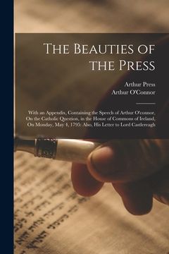 portada The Beauties of the Press: With an Appendix, Containing the Speech of Arthur O'connor, on the Catholic Question, in the House of Commons of Irela de Arthur O'connor(Legare Street pr)