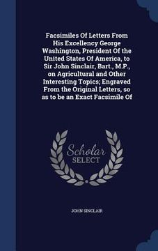 portada Facsimiles Of Letters From His Excellency George Washington, President Of the United States Of America, to Sir John Sinclair, Bart., M.P., on Agricult