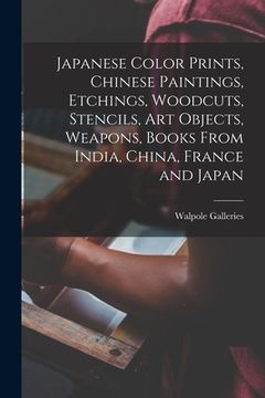 portada Japanese Color Prints, Chinese Paintings, Etchings, Woodcuts, Stencils, Art Objects, Weapons, Books From India, China, France and Japan (en Inglés)