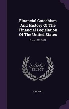 portada Financial Catechism And History Of The Financial Legislation Of The United States: From 1862-1882 (in English)