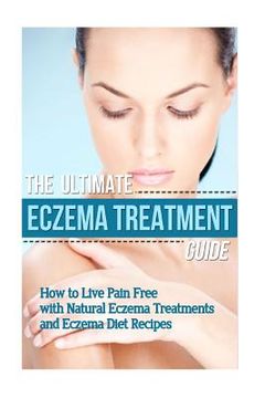 portada The Ultimate Eczema Treatment Guide: How to Live Pain Free with Natural Eczema Treatments and Eczema Diet Recipes (en Inglés)