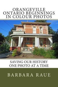 portada Orangeville Ontario Beginnings in Colour Photos: Saving Our History One Photo at a Time (en Inglés)
