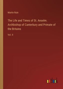 portada The Life and Times of St. Anselm. Archbishop of Canterbury and Primate of the Britains: Vol. II (en Inglés)