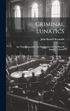 portada Criminal Lunatics: Are They Responsible? An Examination of 'the Plea of Insanity', a Letter (en Inglés)