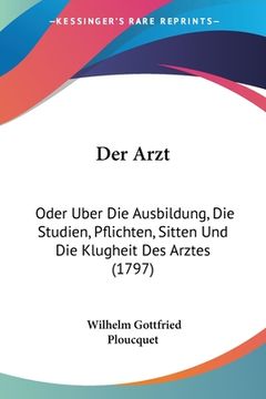 portada Der Arzt: Oder Uber Die Ausbildung, Die Studien, Pflichten, Sitten Und Die Klugheit Des Arztes (1797) (in German)