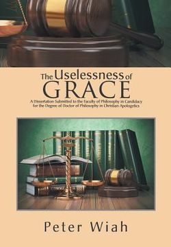 portada The Uselessness of Grace: A Dissertation Submitted to the Faculty of Philosophy in Candidacy for the Degree of Doctor of Philosophy in Christian (en Inglés)