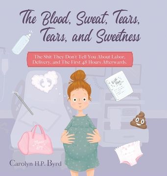 portada The Blood, Sweat, Tears, Tears, and Sweetness: The Shit They Don't Tell You About Labor, Delivery, and The First 48 Hours Afterwards. (en Inglés)