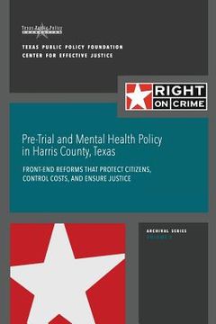 portada Pre-Trial and Mental Health Policy in Harris County, Texas: Front-end Reforms that Protect Citizens, Control Costs, and Ensure Justice (en Inglés)