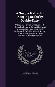 portada A Simple Method of Keeping Books by Double-Entry: Without the Formula Or Trouble of the Journal, Adapted to the Most Extensive Wholesale, Or the Small (en Inglés)