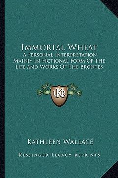 portada immortal wheat: a personal interpretation mainly in fictional form of the life and works of the brontes (in English)