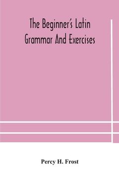 portada The beginner's Latin grammar and exercises (en Inglés)