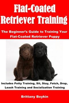 portada Flat-Coated Retriever Training: The Beginner’s Guide to Training Your Flat-Coated Retriever Puppy: Includes Potty Training, Sit, Stay, Fetch, Drop, Leash Training and Socialization Training