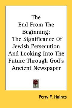 portada the end from the beginning: the significance of jewish persecution and looking into the future through god's ancient newspaper (en Inglés)
