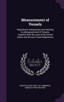 portada Measurement of Vessels: Regulations Interpreting Laws Relating to Admeasurement of Vessels, Together With the Laws of the United States and th (en Inglés)