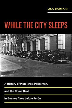 portada While the City Sleeps: A History of Pistoleros, Policemen, and the Crime Beat in Buenos Aires before Perón (Violence in Latin American History)