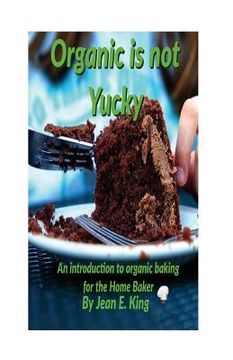portada Organic Is Not Yucky: An Introduction To Organic Baking For The Home Baker (in English)