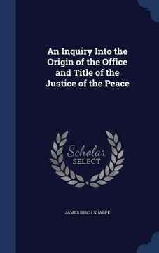 portada An Inquiry Into the Origin of the Office and Title of the Justice of the Peace (en Inglés)
