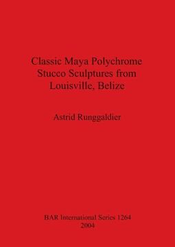 portada Classic Maya Polychrome Stucco Sculptures From Louisville, Belize (1264) (British Archaeological Reports International Series) 