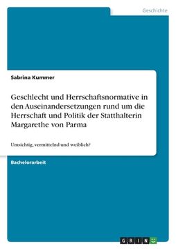 portada Geschlecht und Herrschaftsnormative in den Auseinandersetzungen rund um die Herrschaft und Politik der Statthalterin Margarethe von Parma: Umsichtig, (in German)
