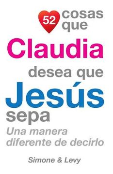 portada 52 Cosas Que Claudia Desea Que Jesús Sepa: Una Manera Diferente de Decirlo