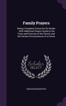 portada Family Prayers: Being a Complete Course for Six Weeks; With Additional Prayers Suited to the Fasts and Festivals of the Church, and th (en Inglés)