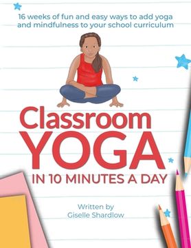 portada Classroom Yoga in 10 Minutes a Day: 16 weeks of fun and easy ways to add yoga and mindfulness to your school curriculum 