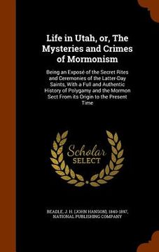 portada Life in Utah, or, The Mysteries and Crimes of Mormonism: Being an Exposé of the Secret Rites and Ceremonies of the Latter-Day Saints, With a Full and