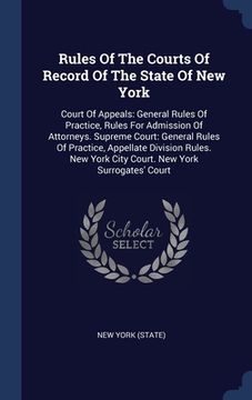 portada Rules Of The Courts Of Record Of The State Of New York: Court Of Appeals: General Rules Of Practice, Rules For Admission Of Attorneys. Supreme Court: