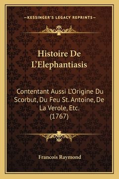 portada Histoire De L'Elephantiasis: Contentant Aussi L'Origine Du Scorbut, Du Feu St. Antoine, De La Verole, Etc. (1767) (en Francés)