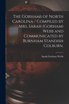 portada The Gorhams of North Carolina / Compiled by Mrs. Sarah (Gorham) Webb and Communicated by Burnham Standish Colburn. (en Inglés)
