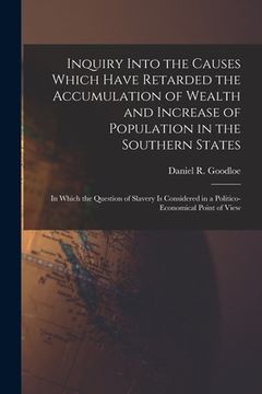 portada Inquiry Into the Causes Which Have Retarded the Accumulation of Wealth and Increase of Population in the Southern States: in Which the Question of Sla (in English)