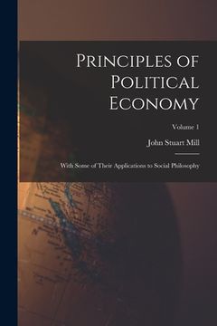 portada Principles of Political Economy: With Some of Their Applications to Social Philosophy; Volume 1 (in English)