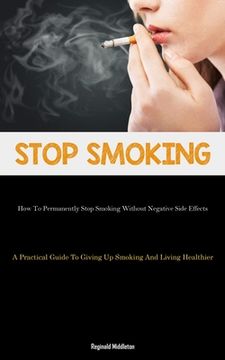 portada Stop Smoking: How To Permanently Stop Smoking Without Negative Side Effects (A Practical Guide To Giving Up Smoking And Living Healt (in English)