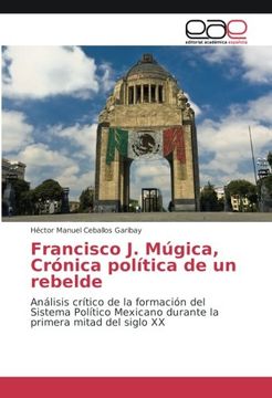portada Francisco J. Múgica, Crónica política de un rebelde: Análisis crítico de la formación del Sistema Político Mexicano durante la primera mitad del siglo XX