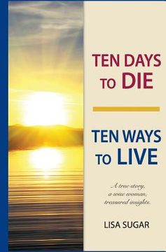 portada Ten Days to DIE - Ten Ways to LIVE: A true story, a wise woman, treasured insights (en Inglés)