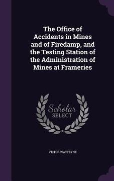 portada The Office of Accidents in Mines and of Firedamp, and the Testing Station of the Administration of Mines at Frameries (en Inglés)