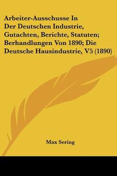 portada Arbeiter-Ausschusse In Der Deutschen Industrie, Gutachten, Berichte, Statuten; Berhandlungen Von 1890; Die Deutsche Hausindustrie, V5 (1890) (in German)